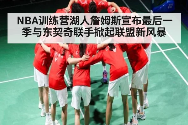 NBA训练营湖人詹姆斯宣布最后一季与东契奇联手掀起联盟新风暴